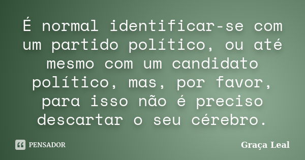 É normal identificar-se com um partido político, ou até mesmo com um candidato político, mas, por favor, para isso não é preciso descartar o seu cérebro.... Frase de Graça Leal.