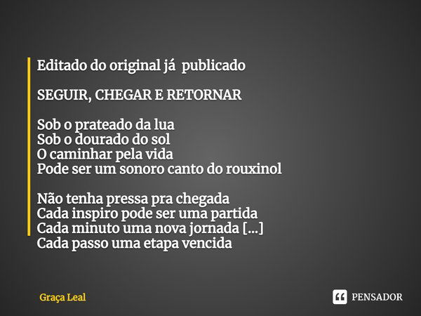 ⁠Editado do original já publicado SEGUIR, CHEGAR E RETORNAR Sob o prateado da lua
Sob o dourado do sol
O caminhar pela vida
Pode ser um sonoro canto do rouxinol... Frase de Graça Leal.