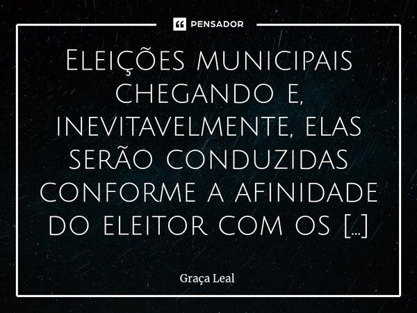 ⁠Eleições municipais chegando e, inevitavelmente, elas serão conduzidas conforme a afinidade do eleitor com os candidatos apoiados pelo presidente Lula e pelo e... Frase de Graça Leal.