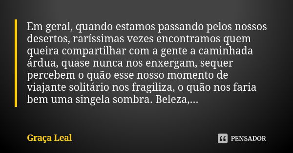 Em geral, quando estamos passando pelos nossos desertos, raríssimas vezes encontramos quem queira compartilhar com a gente a caminhada árdua, quase nunca nos en... Frase de Graça Leal.