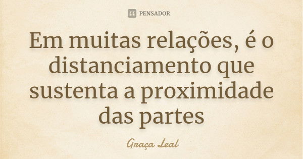 Em muitas relações, é o distanciamento que sustenta a proximidade das partes... Frase de Graça Leal.