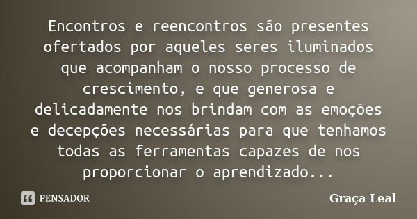 Encontros e reencontros são presentes ofertados por aqueles seres iluminados que acompanham o nosso processo de crescimento, e que generosa e delicadamente nos ... Frase de Graça Leal.