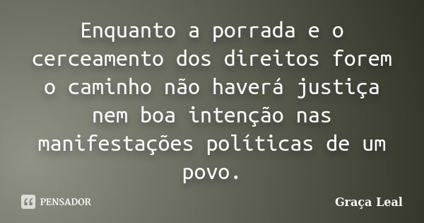 Enquanto a porrada e o cerceamento dos direitos forem o caminho não haverá justiça nem boa intenção nas manifestações políticas de um povo.... Frase de Graça Leal.