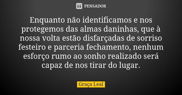 Enquanto não identificamos e nos protegemos das almas daninhas, que à nossa volta estão disfarçadas de sorriso festeiro e parceria fechamento, nenhum esforço ru... Frase de Graça Leal.