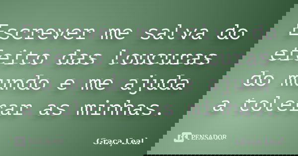 Escrever me salva do efeito das loucuras do mundo e me ajuda a tolerar as minhas.... Frase de Graça Leal.