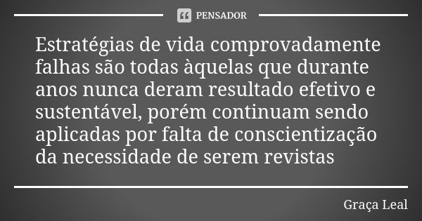 Estratégias de vida comprovadamente falhas são todas àquelas que durante anos nunca deram resultado efetivo e sustentável, porém continuam sendo aplicadas por f... Frase de Graça Leal.