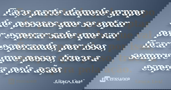Faço parte daquele grupo de pessoas que se optar por esperar sabe que vai ficar esperando, por isso, sempre que posso, troco a espera pela ação.... Frase de Graça Leal.