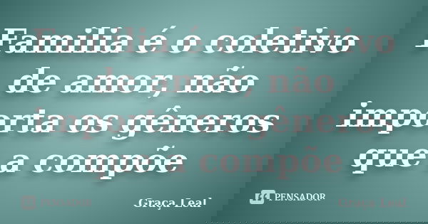 Familia é o coletivo de amor, não importa os gêneros que a compõe... Frase de Graça Leal.