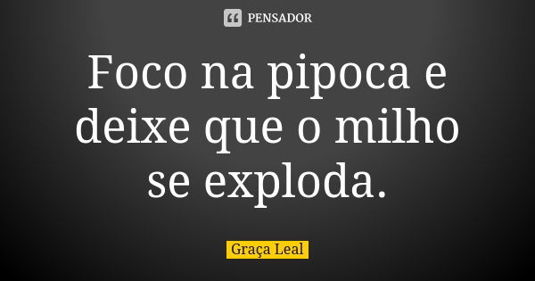 Foco na pipoca e deixe que o milho se exploda.... Frase de Graça Leal.