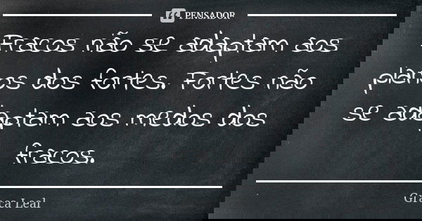 Fracos não se adaptam aos planos dos fortes. Fortes não se adaptam aos medos dos fracos.... Frase de Graça Leal.