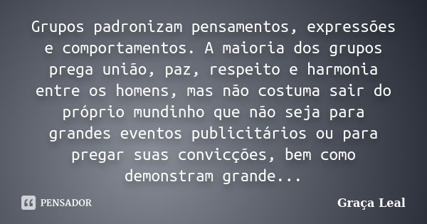 Grupos padronizam pensamentos, expressões e comportamentos. A maioria dos grupos prega união, paz, respeito e harmonia entre os homens, mas não costuma sair do ... Frase de Graça Leal.