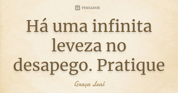 Há uma infinita leveza no desapego. Pratique... Frase de Graça Leal.