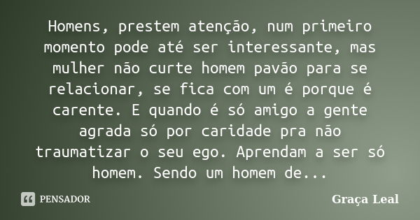 Homens, prestem atenção, num primeiro momento pode até ser interessante, mas mulher não curte homem pavão para se relacionar, se fica com um é porque é carente.... Frase de Graça Leal.