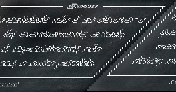 Honestidade não é só devolver o que foi, eventualmente, achado, mas é, especialmente, não deixar, nunca, o outro perdido.... Frase de Graça Leal.