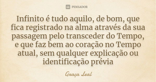 Infinito é tudo aquilo, de bom, que fica registrado na alma através da sua passagem pelo transceder do Tempo, e que faz bem ao coração no Tempo atual, sem qualq... Frase de Graça Leal.