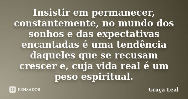 Insistir em permanecer, constantemente, no mundo dos sonhos e das expectativas encantadas é uma tendência daqueles que se recusam crescer e, cuja vida real é um... Frase de Graça Leal.