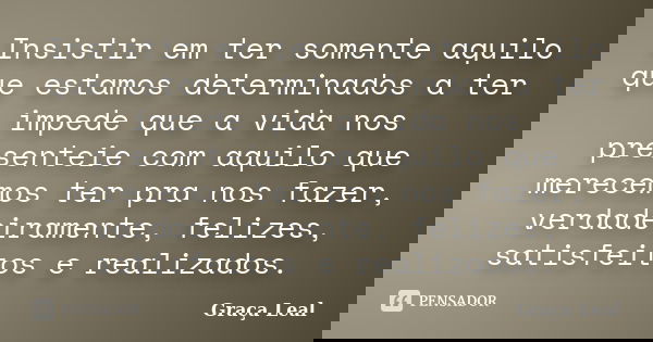 Insistir em ter somente aquilo que estamos determinados a ter impede que a vida nos presenteie com aquilo que merecemos ter pra nos fazer, verdadeiramente, feli... Frase de Graça Leal.
