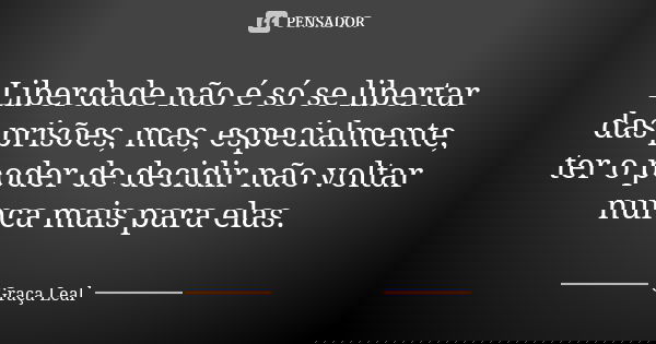 Liberdade não é só se libertar das prisões, mas, especialmente, ter o poder de decidir não voltar nunca mais para elas.... Frase de Graça Leal.