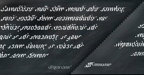 Lunáticos não têm medo dos sonhos, pois estão bem acomodados na esférica prateada residência da magia e do encanto, o que impulsiona, com louvor, o risco de son... Frase de Graça Leal.