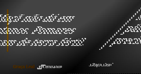 Maçã não dá em pântanos. Pomares precisam de terra fértil.... Frase de Graça Leal.