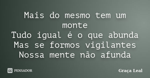 Mais do mesmo tem um monte Tudo igual é o que abunda Mas se formos vigilantes Nossa mente não afunda... Frase de Graça Leal.