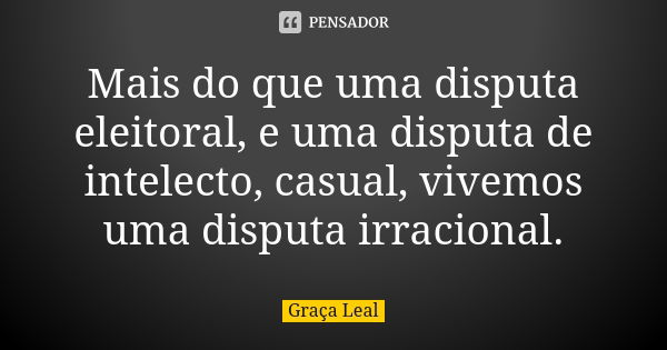 Mais do que uma disputa eleitoral, e uma disputa de intelecto, casual, vivemos uma disputa irracional.... Frase de Graça Leal.