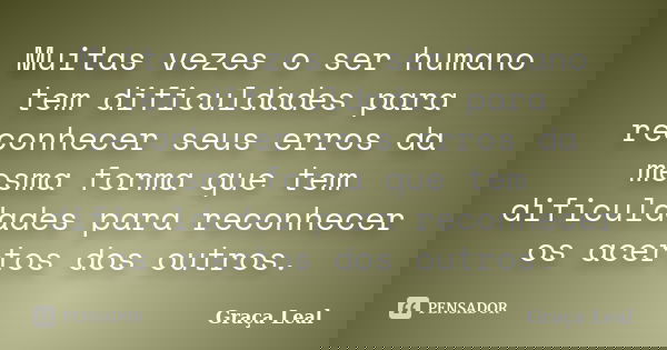 Muitas vezes o ser humano tem dificuldades para reconhecer seus erros da mesma forma que tem dificuldades para reconhecer os acertos dos outros.... Frase de Graça Leal.