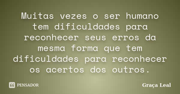 Muitas vezes o ser humano tem dificuldades para reconhecer seus erros da mesma forma que tem dificuldades para reconhecer os acertos dos outros.... Frase de Graça Leal.