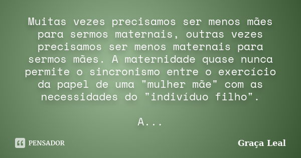 Muitas vezes precisamos ser menos mães para sermos maternais, outras vezes precisamos ser menos maternais para sermos mães. A maternidade quase nunca permite o ... Frase de Graça Leal.