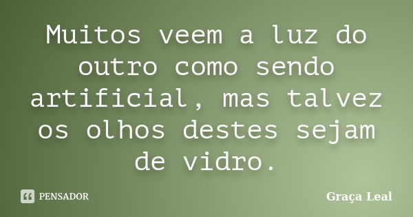 Muitos veem a luz do outro como sendo artificial, mas talvez os olhos destes sejam de vidro.... Frase de Graça Leal.