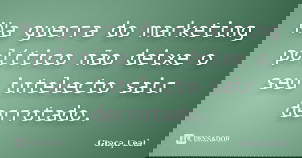 Na guerra do marketing político não deixe o seu intelecto sair derrotado.... Frase de Graça Leal.