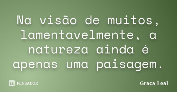 Na visão de muitos, lamentavelmente, a natureza ainda é apenas uma paisagem.... Frase de Graça Leal.