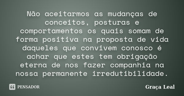 Não aceitarmos as mudanças de conceitos, posturas e comportamentos os quais somam de forma positiva na proposta de vida daqueles que convivem conosco é achar qu... Frase de Graça Leal.