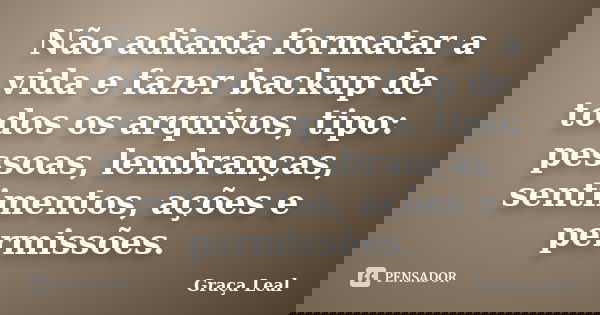 Não adianta formatar a vida e fazer backup de todos os arquivos, tipo: pessoas, lembranças, sentimentos, ações e permissões.... Frase de Graça Leal.
