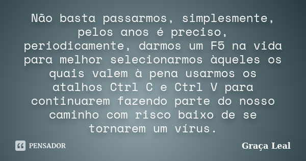 Não basta passarmos, simplesmente, pelos anos é preciso, periodicamente, darmos um F5 na vida para melhor selecionarmos àqueles os quais valem à pena usarmos os... Frase de Graça Leal.