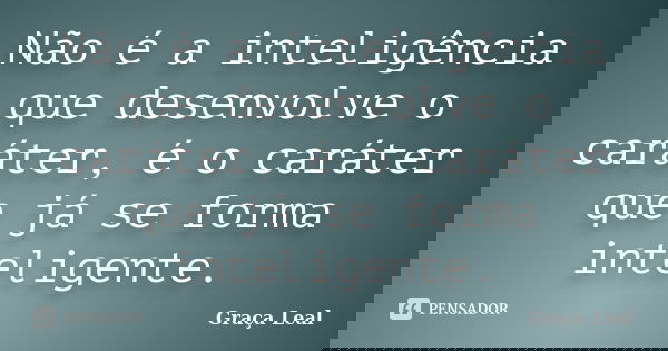Não é a inteligência que desenvolve o caráter, é o caráter que já se forma inteligente.... Frase de Graça Leal.