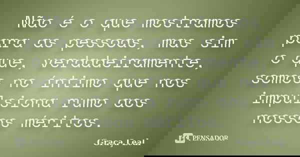 Não é o que mostramos para as pessoas, mas sim o que, verdadeiramente, somos no íntimo que nos impulsiona rumo aos nossos méritos.... Frase de Graça Leal.