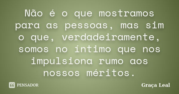 Não é o que mostramos para as pessoas, mas sim o que, verdadeiramente, somos no íntimo que nos impulsiona rumo aos nossos méritos.... Frase de Graça Leal.