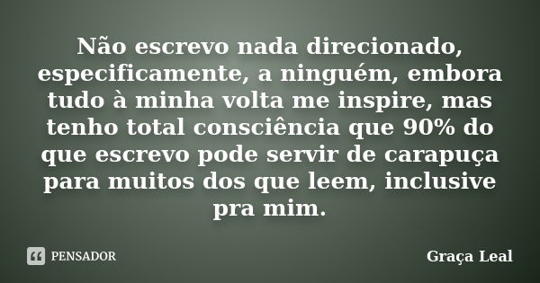 Não escrevo nada direcionado, especificamente, a ninguém, embora tudo à minha volta me inspire, mas tenho total consciência que 90% do que escrevo pode servir d... Frase de Graça Leal.