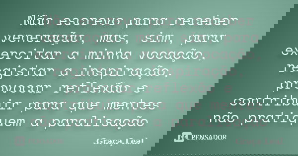 Não escrevo para receber veneração, mas, sim, para exercitar a minha vocação, registar a inspiração, provocar reflexão e contribuir para que mentes não pratique... Frase de Graça Leal.