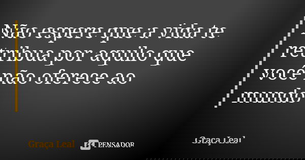 Não espere que a vida te retribua por aquilo que você não oferece ao mundo... Frase de Graça Leal.