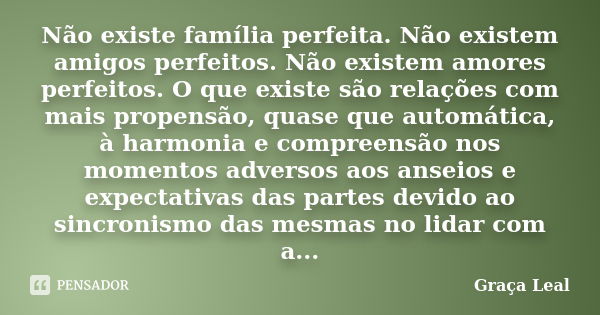 Não existe família perfeita. Não existem amigos perfeitos. Não existem amores perfeitos. O que existe são relações com mais propensão, quase que automática, à h... Frase de Graça Leal.