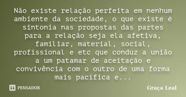 Não existe relação perfeita em nenhum ambiente da sociedade, o que existe é sintonia nas propostas das partes para a relação seja ela afetiva, familiar, materia... Frase de Graça Leal.