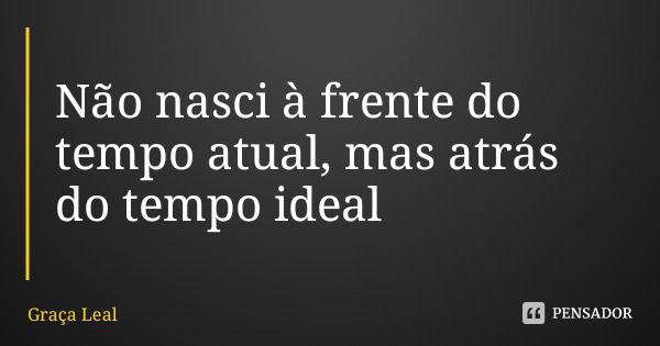 Não nasci à frente do tempo atual, mas atrás do tempo ideal... Frase de Graça Leal.