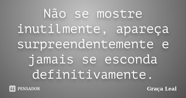 Não se mostre inutilmente, apareça surpreendentemente e jamais se esconda definitivamente.... Frase de Graça Leal.