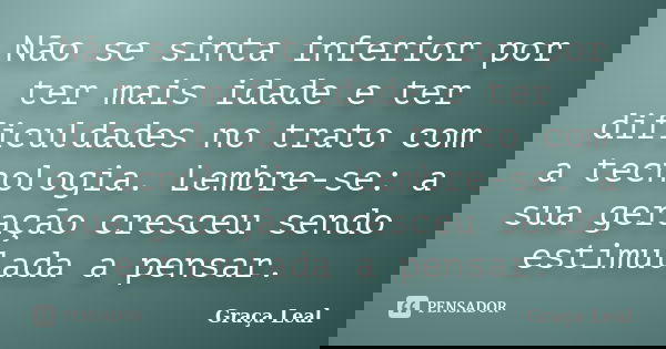 Não se sinta inferior por ter mais idade e ter dificuldades no trato com a tecnologia. Lembre-se: a sua geração cresceu sendo estimulada a pensar.... Frase de Graça Leal.