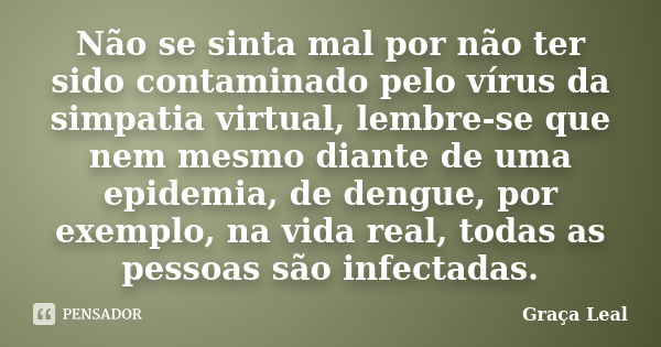 Não se sinta mal por não ter sido contaminado pelo vírus da simpatia virtual, lembre-se que nem mesmo diante de uma epidemia, de dengue, por exemplo, na vida re... Frase de Graça Leal.