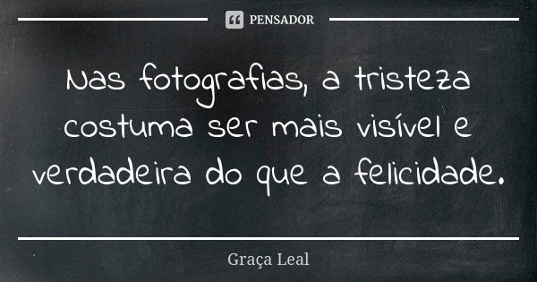 Nas fotografias, a tristeza costuma ser mais visível e verdadeira do que a felicidade.... Frase de Graça Leal.