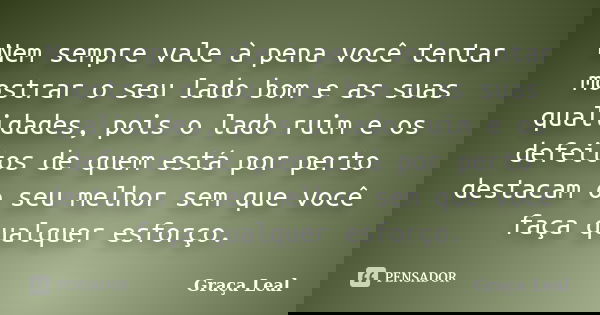 Nem sempre vale à pena você tentar mostrar o seu lado bom e as suas qualidades, pois o lado ruim e os defeitos de quem está por perto destacam o seu melhor sem ... Frase de Graça Leal.