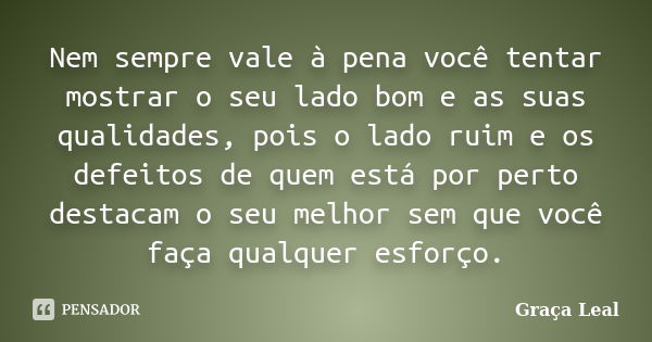 Nem sempre vale à pena você tentar mostrar o seu lado bom e as suas qualidades, pois o lado ruim e os defeitos de quem está por perto destacam o seu melhor sem ... Frase de Graça Leal.